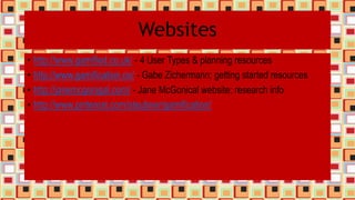Websites
• http://www.gamified.co.uk/ - 4 User Types & planning resources
• http://www.gamification.co/ - Gabe Zichermann; getting started resources
• http://janemcgonigal.com/ - Jane McGonical website; research info
• http://www.pinterest.com/steubner/gamification/
 