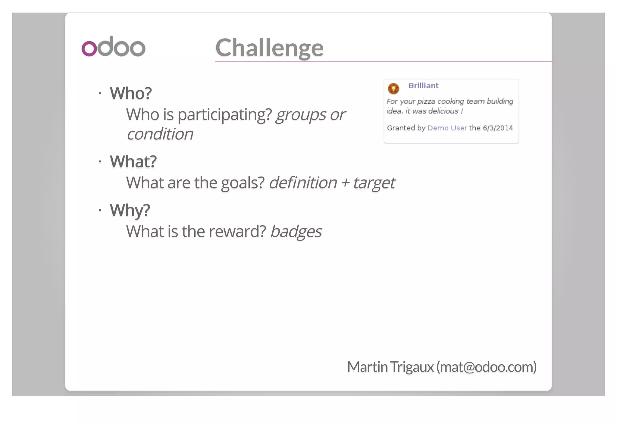 Challenge
Who?Who?
Who is participating? groups or
condition
What?What?
What are the goals? definition + target
Why?Why?
What is the reward? badges
·
·
·
MartinTrigaux(mat@odoo.com)