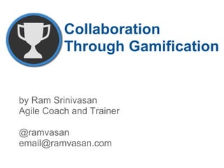 Collaboration
Through Gamification
by Ram Srinivasan
Agile Coach and Trainer
@ramvasan
email@ramvasan.com
 