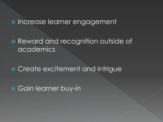  Increase learner engagement
 Reward and recognition outside of
academics
 Create excitement and intrigue
 Gain learner buy-in
 