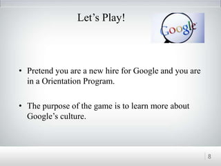 Let’s Play!
• Pretend you are a new hire for Google and you are
in a Orientation Program.
• The purpose of the game is to learn more about
Google’s culture.
8
 