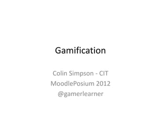Gamification 
Colin Simpson - CIT 
MoodlePosium 2012 
@gamerlearner 
 