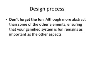 Design process 
• Don't forget the fun. Although more abstract 
than some of the other elements, ensuring 
that your gamified system is fun remains as 
important as the other aspects 
 