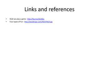 Links and references 
• Shall we play a game - http://fav.me/d2sl0es 
• Four types of fun - http://xeodesign.com/4k2f/4k2f.jpg 
