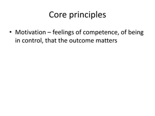 Core principles 
• Motivation – feelings of competence, of being 
in control, that the outcome matters 
 