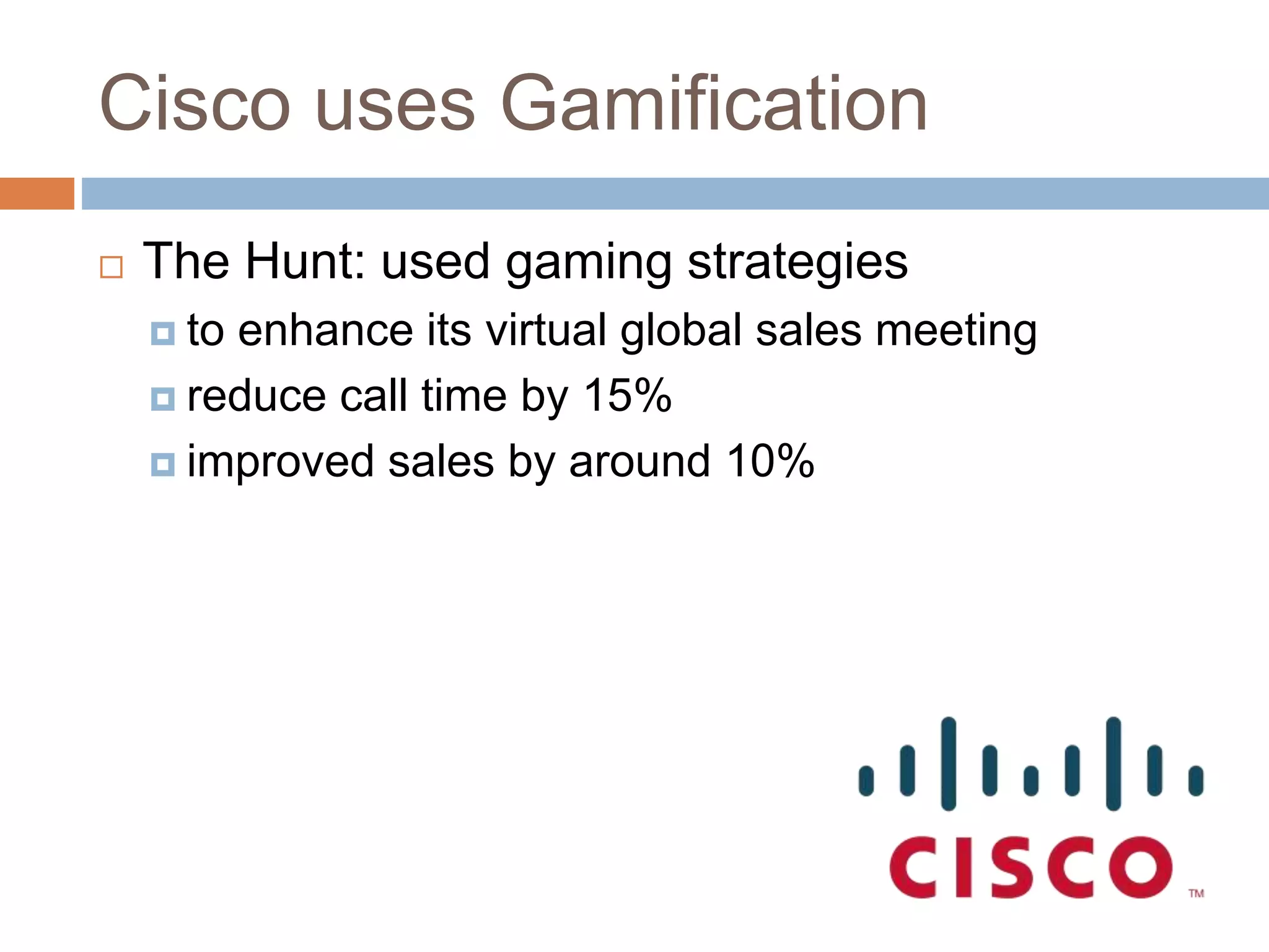Cisco uses Gamification 
 The Hunt: used gaming strategies 
 to enhance its virtual global sales meeting 
 reduce call time by 15% 
 improved sales by around 10% 
 