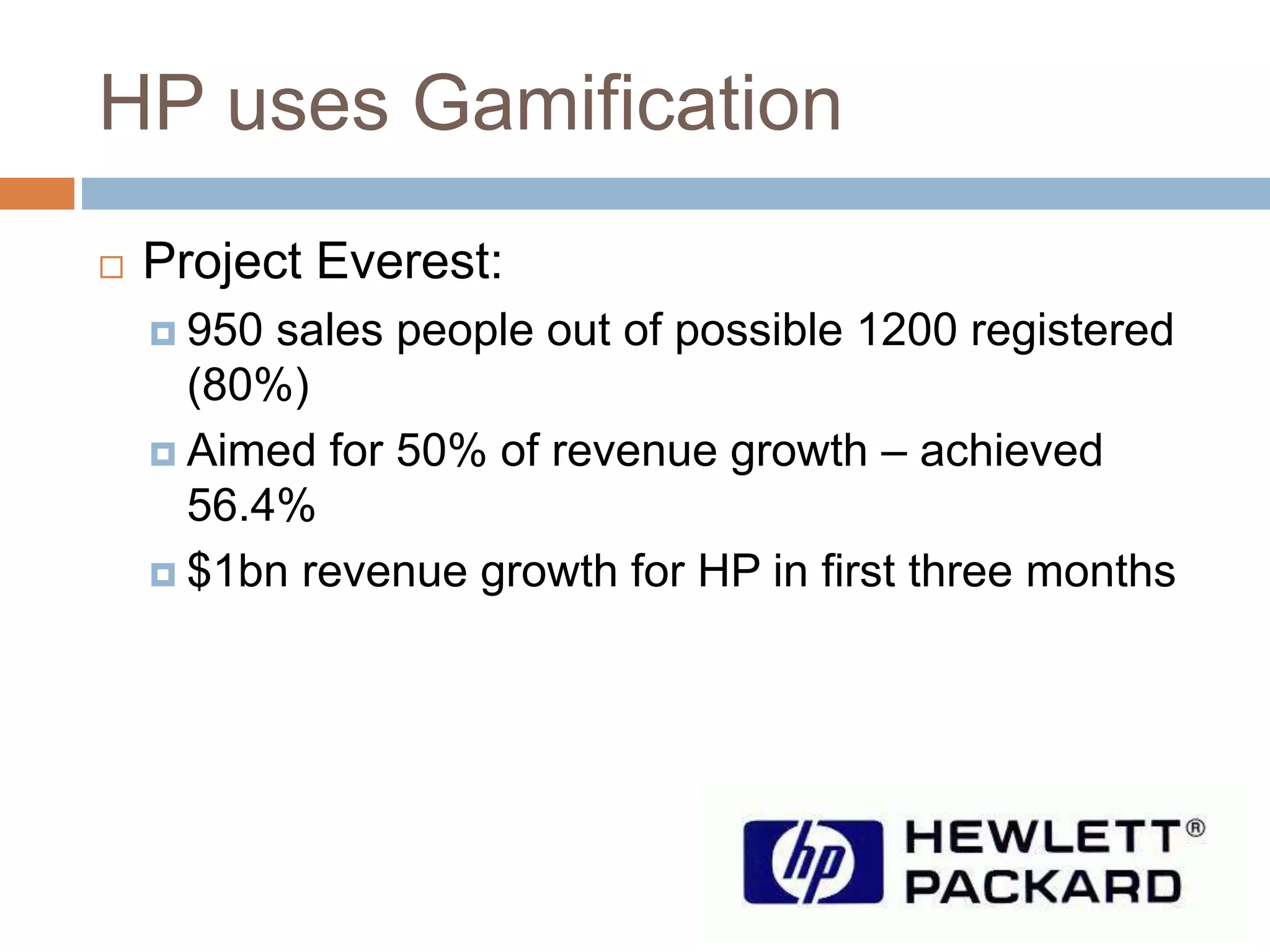 HP uses Gamification 
 Project Everest: 
 950 sales people out of possible 1200 registered 
(80%) 
 Aimed for 50% of revenue growth – achieved 
56.4% 
 $1bn revenue growth for HP in first three months 
 