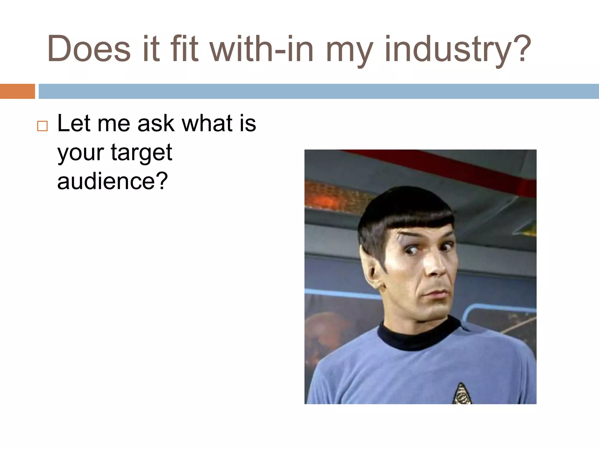 Does it fit with-in my industry? 
 Let me ask what is 
your target 
audience? 
 