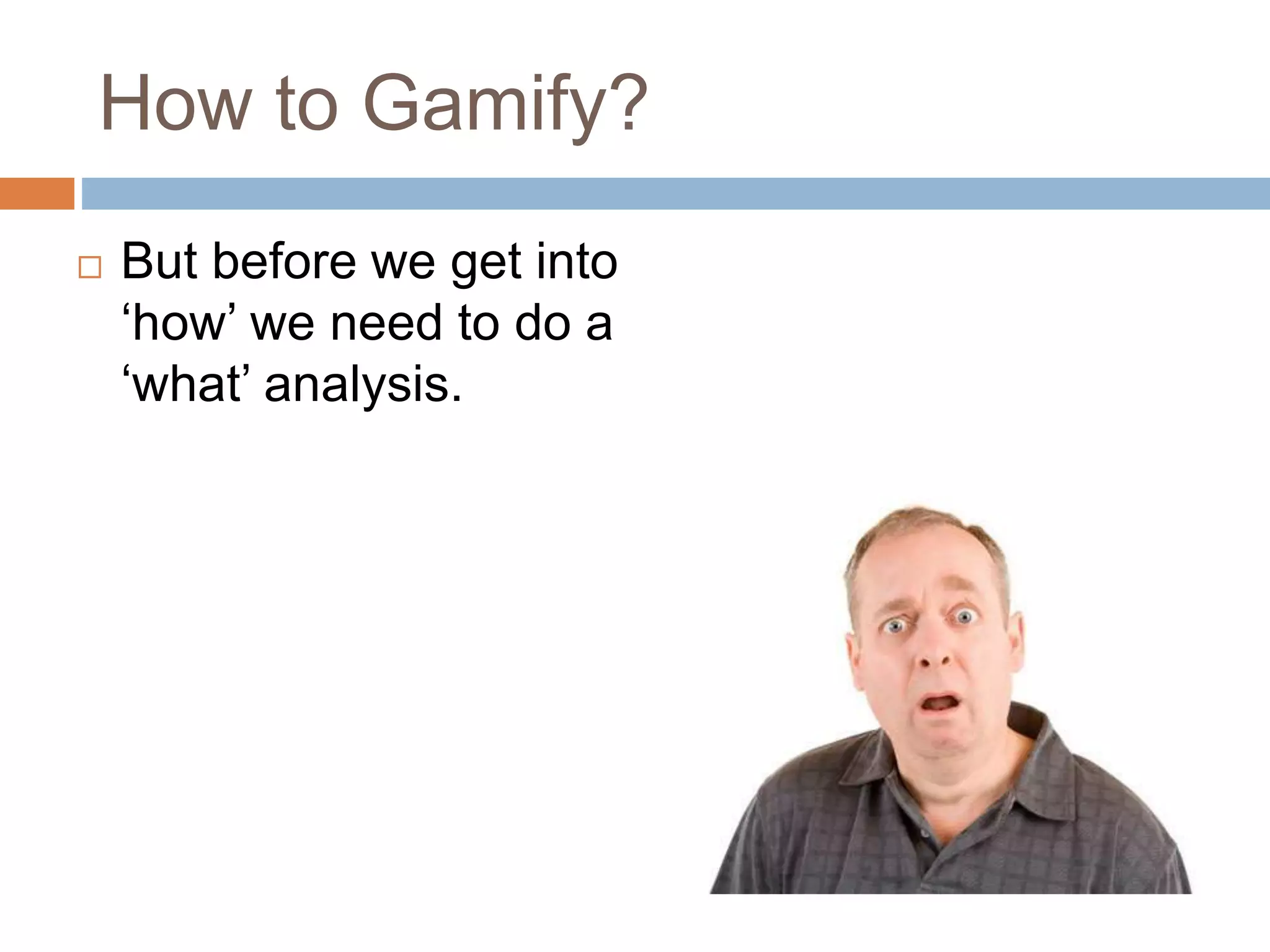 How to Gamify? 
 But before we get into 
‘how’ we need to do a 
‘what’ analysis. 
 