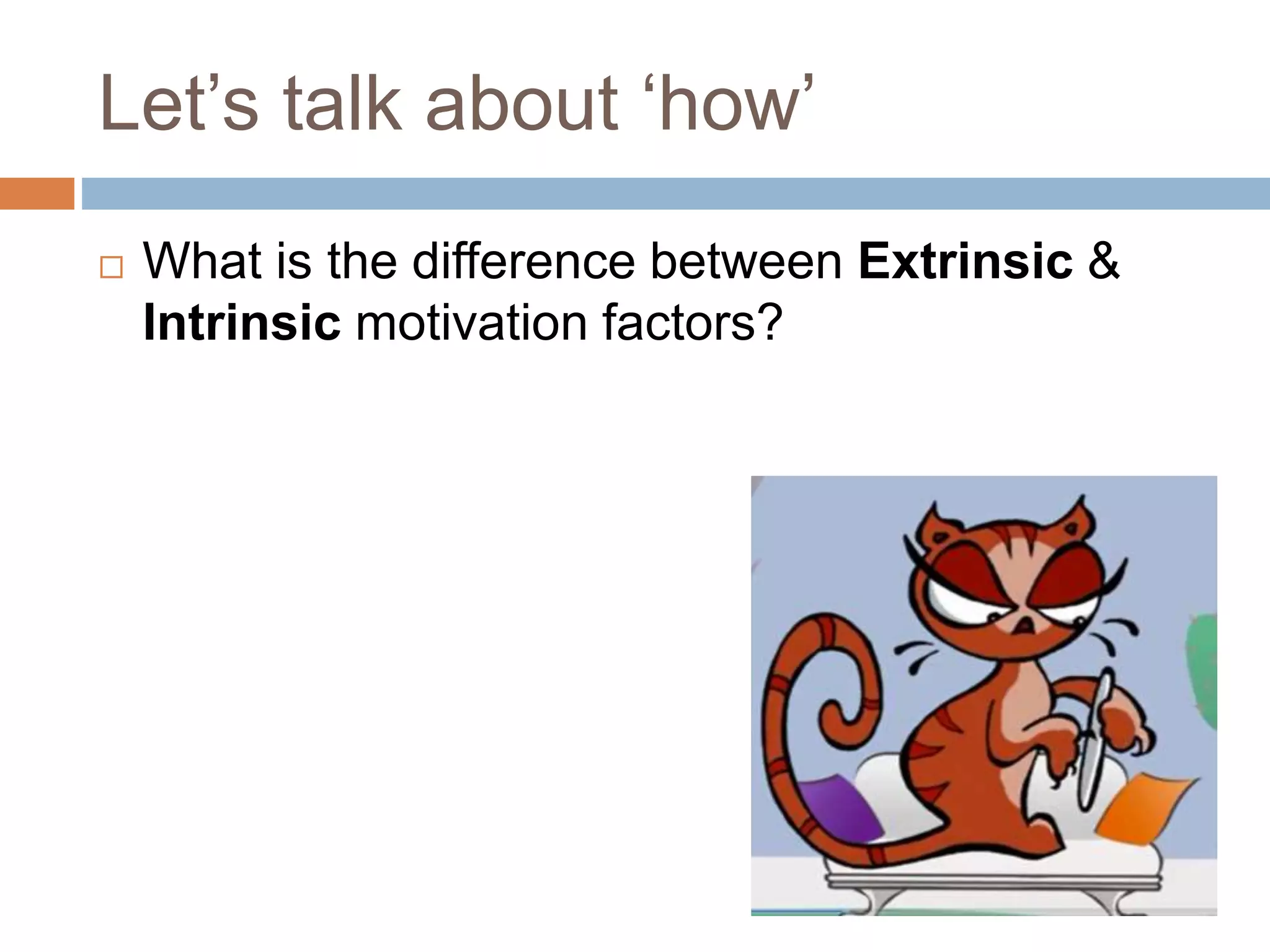 Let’s talk about ‘how’ 
 What is the difference between Extrinsic & 
Intrinsic motivation factors? 
 