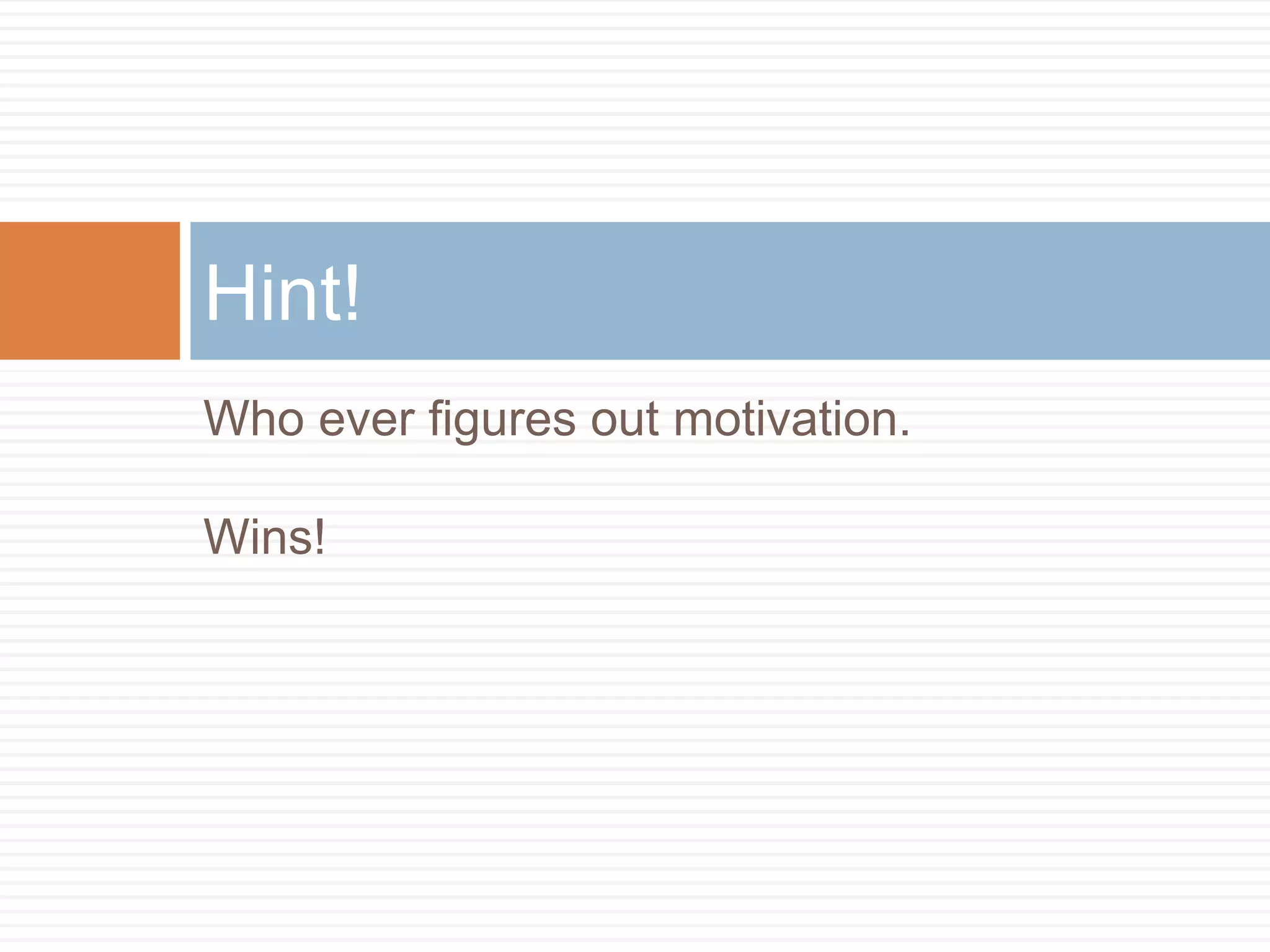 Hint! 
Who ever figures out motivation. 
Wins! 
