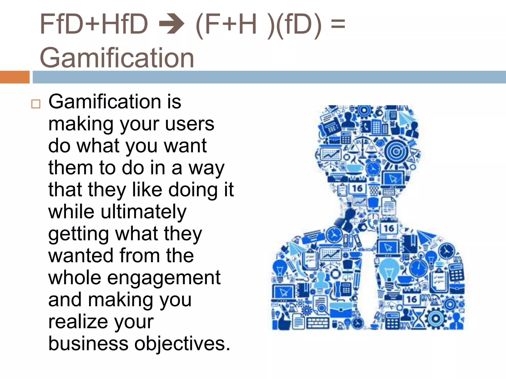 FfD+HfD  (F+H )(fD) = 
Gamification 
 Gamification is 
making your users 
do what you want 
them to do in a way 
that they like doing it 
while ultimately 
getting what they 
wanted from the 
whole engagement 
and making you 
realize your 
business objectives. 
 
