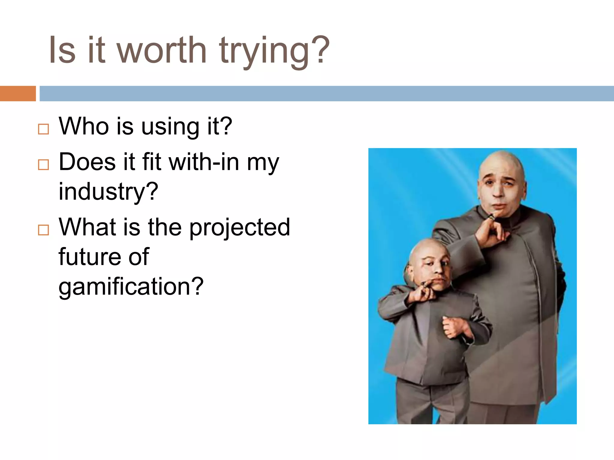 Is it worth trying? 
 Who is using it? 
 Does it fit with-in my 
industry? 
 What is the projected 
future of 
gamification? 
 