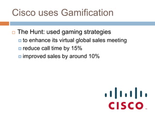 Cisco uses Gamification 
 The Hunt: used gaming strategies 
 to enhance its virtual global sales meeting 
 reduce call time by 15% 
 improved sales by around 10% 
 