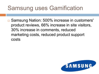 Samsung uses Gamification 
 Samsung Nation: 500% increase in customers' 
product reviews, 66% increase in site visitors, 
30% increase in comments, reduced 
marketing costs, reduced product support 
costs 
 