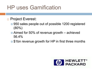 HP uses Gamification 
 Project Everest: 
 950 sales people out of possible 1200 registered 
(80%) 
 Aimed for 50% of revenue growth – achieved 
56.4% 
 $1bn revenue growth for HP in first three months 
 