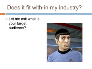 Does it fit with-in my industry? 
 Let me ask what is 
your target 
audience? 
 