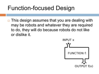 Function-focused Design 
 This design assumes that you are dealing with 
may be robots and whatever they are required 
to do, they will do because robots do not like 
or dislike it. 
 