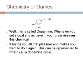 Chemistry of Games 
 Well, this is called Dopamine. Whenever you 
set a goal and achieve it, your brain releases 
this ch...