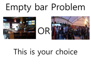 Empty bar Problem 
OR 
This is your choice 
 
