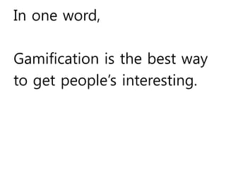 In one word, 
Gamification is the best way 
to get people’s interesting. 
 