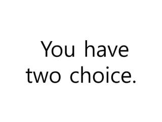 You have 
two choice. 
 