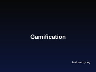 Gamification 
Junh Jae Hyung 
 
