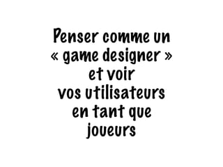 Penser comme un 
« game designer » 
et voir 
vos utilisateurs 
en tant que 
joueurs 
 