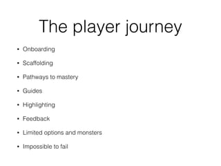 The player journey 
• Onboarding 
• Scaffolding 
• Pathways to mastery 
• Guides 
• Highlighting 
• Feedback 
• Limited options and monsters 
• Impossible to fail 
 