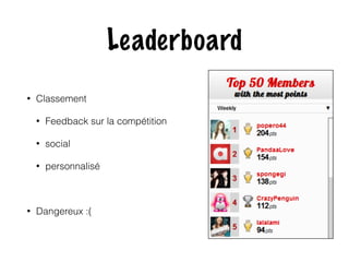 Leaderboard 
• Classement 
• Feedback sur la compétition 
• social 
• personnalisé 
• Dangereux :( 
 