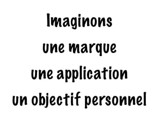 Imaginons 
une marque 
une application 
un objectif personnel 
 