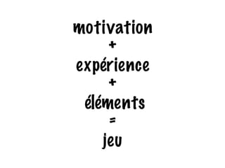 motivation 
+ 
expérience 
+ 
éléments 
= 
jeu 
 