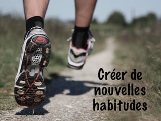 Créer de 
nouvelles 
habitudes 
 