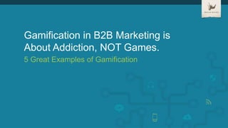 Gamification in B2B Marketing is
About Addiction, NOT Games.
5 Great Examples of Gamification
 