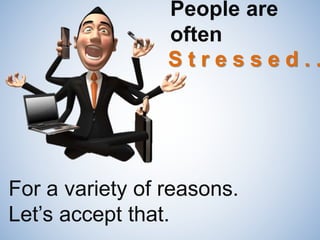 People are
often
For a variety of reasons.
Let’s accept that.
S t r e s s e d . .
 