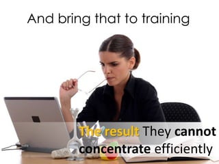 The result They cannot
concentrate efficiently
And bring that to training
 