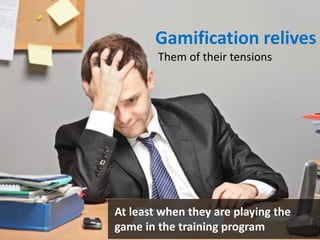 At least when they are playing the
game in the training program
Gamification relives
Them of their tensions
 