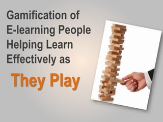 Gamification of
E-learning:
People Helping
Learn Effectively
as
They Play
 