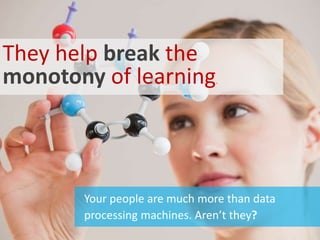 Your people are much more than data
processing machines. Aren’t they?
They help break the
monotony of learning.
 