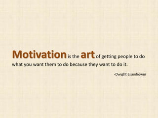 Motivationis the artof getting people to do
what you want them to do because they want to do it.
-Dwight Eisenhower
 