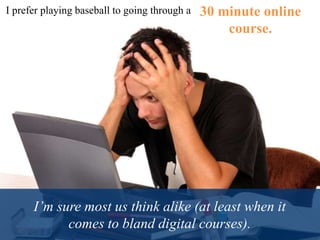 I’m sure most us think alike (at least when it
comes to bland digital courses).
I prefer playing baseball to going through a 30 minute online
course.
 