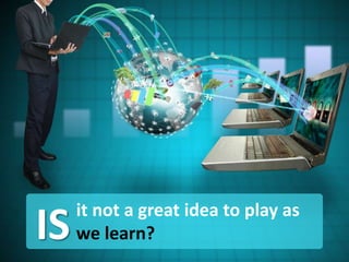 it not a great idea to play as
we learn?IS
 