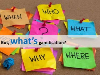But, what’sgamification?
 