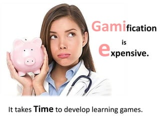 Gamification
is
expensive.
It takes Time to develop learning games.
 