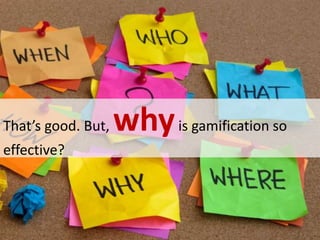 That’s good. But, whyis gamification so
effective?
 