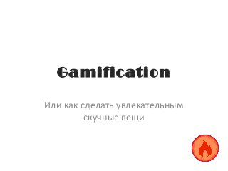 Gamification
Или как сделать увлекательным
скучные вещи
 