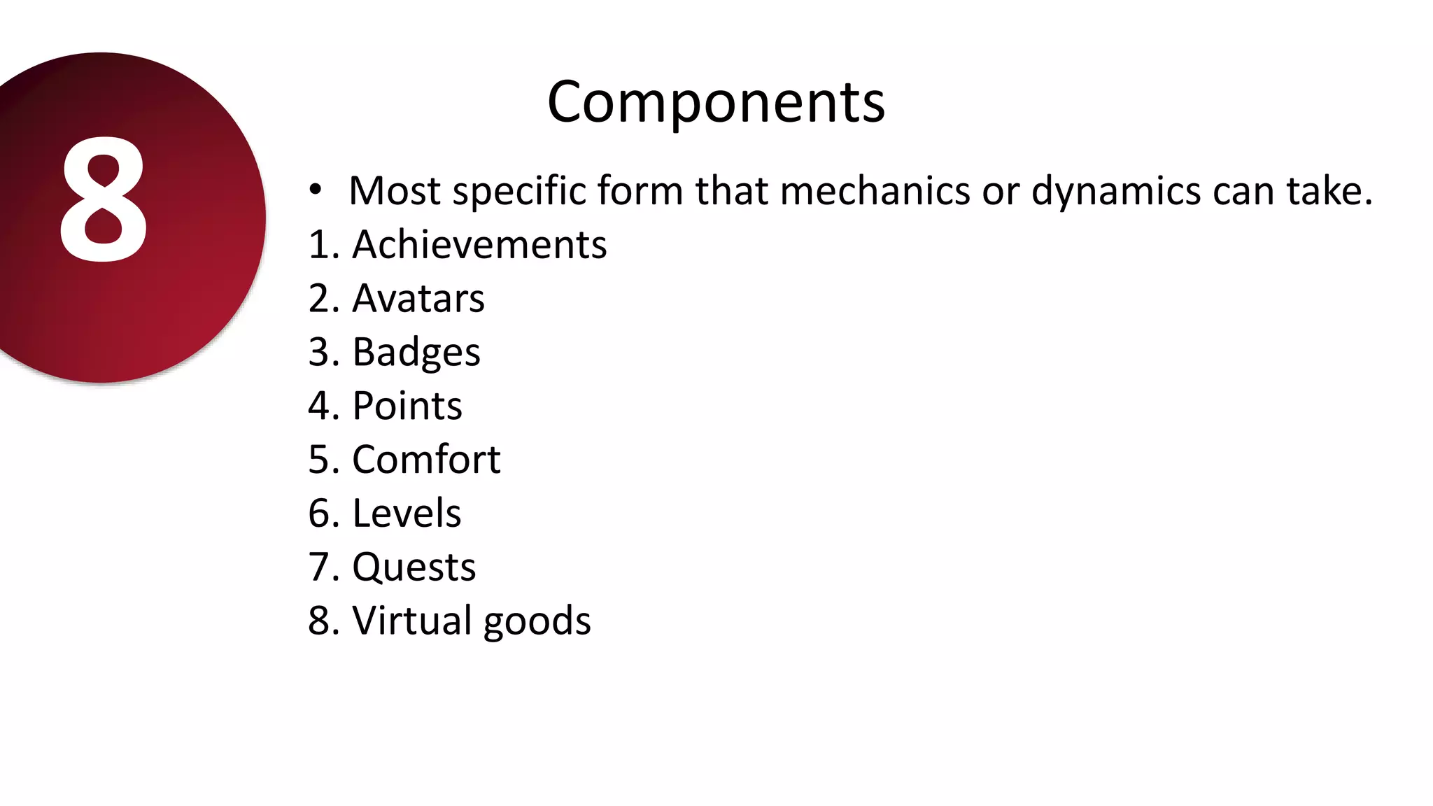Components
• Most specific form that mechanics or dynamics can take.
1. Achievements
2. Avatars
3. Badges
4. Points
5. Comfort
6. Levels
7. Quests
8. Virtual goods
8
 