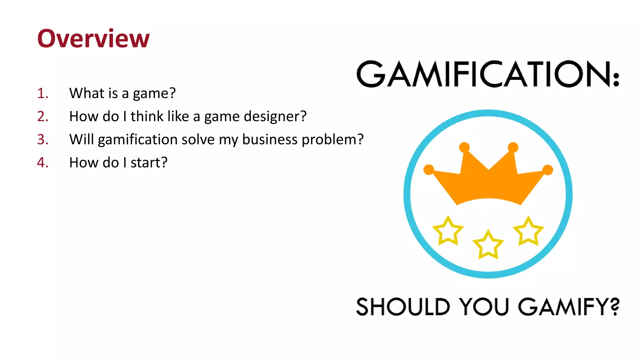 1. What is a game?
2. How do I think like a game designer?
3. Will gamification solve my business problem?
4. How do I start?
Overview
 