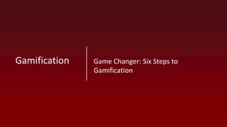 Game Changer: Six Steps to
Gamification
Gamification
 