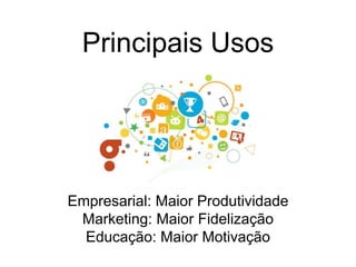 Principais Usos
Empresarial: Maior Produtividade
Marketing: Maior Fidelização
Educação: Maior Motivação
 